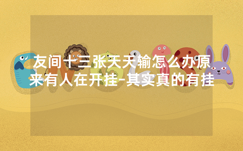 友间十三张天天输怎么办原来有人在开挂-其实真的有挂