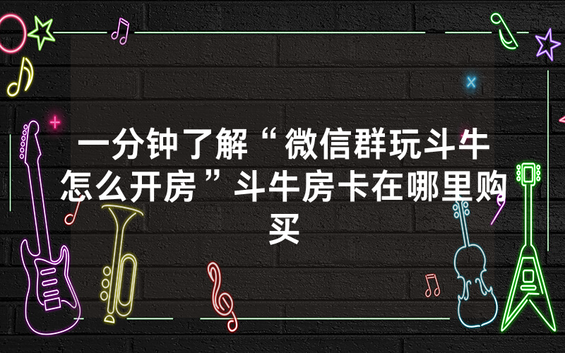 一分钟了解“微信群玩斗牛怎么开房”斗牛房卡在哪里购买