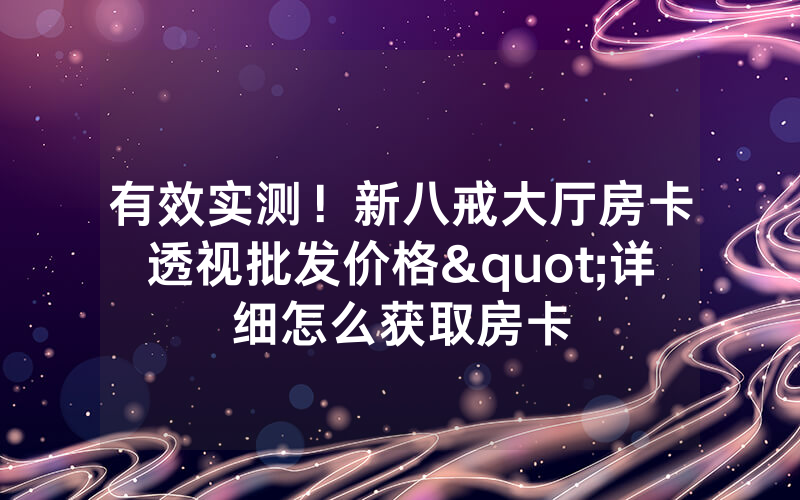 有效实测！新八戒大厅房卡透视批发价格"详细怎么获取房卡