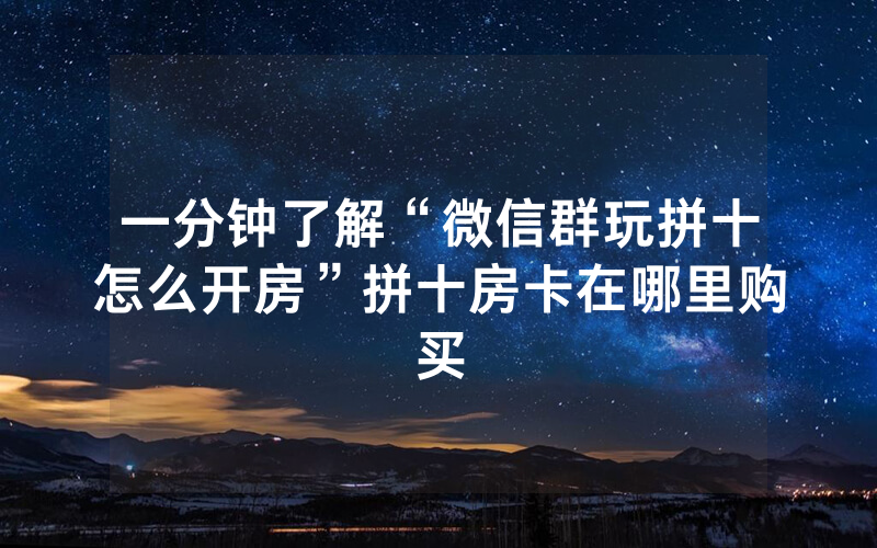 一分钟了解“微信群玩拼十怎么开房”拼十房卡在哪里购买