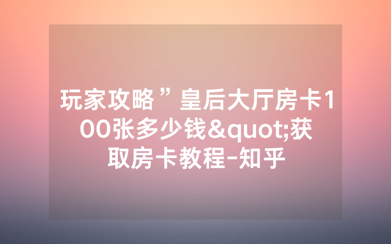 玩家攻略”皇后大厅房卡100张多少钱"获取房卡教程-知乎
