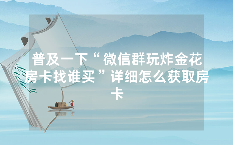 普及一下“微信群玩炸金花房卡找谁买”详细怎么获取房卡