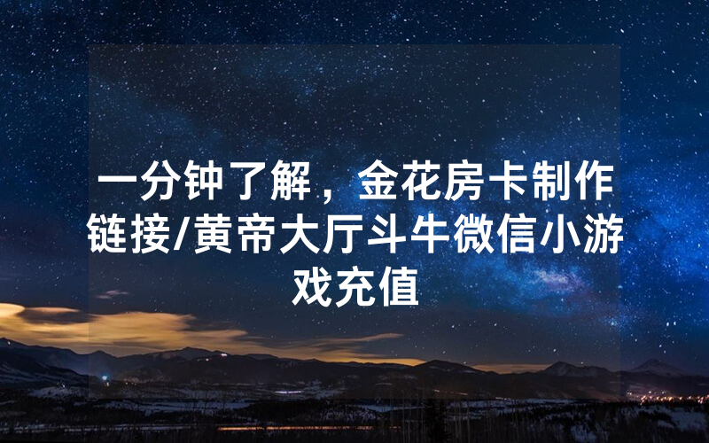 一分钟了解，金花房卡制作链接/黄帝大厅斗牛微信小游戏充值