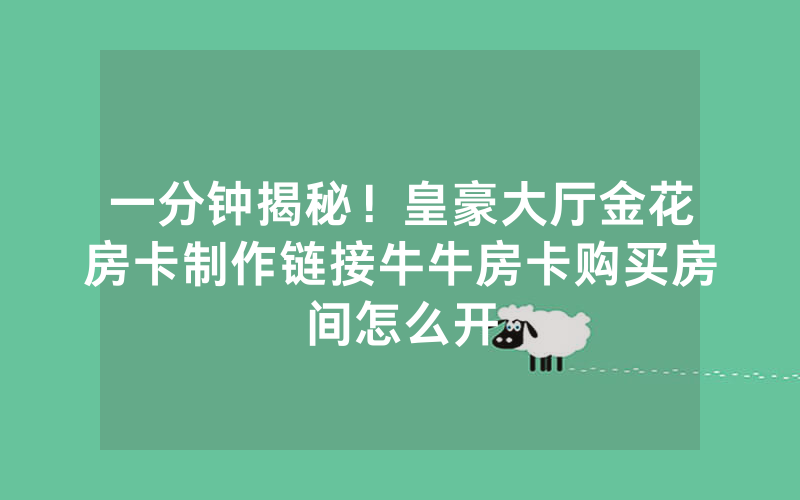 一分钟揭秘！皇豪大厅金花房卡制作链接牛牛房卡购买房间怎么开