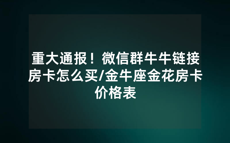 重大通报！微信群牛牛链接房卡怎么买/金牛座金花房卡价格表