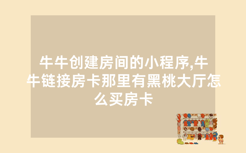 牛牛创建房间的小程序,牛牛链接房卡那里有黑桃大厅怎么买房卡