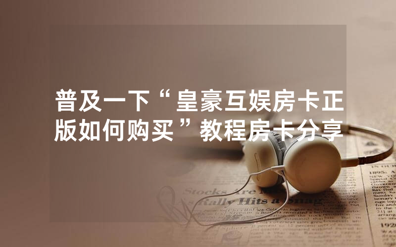 普及一下“皇豪互娱房卡正版如何购买”教程房卡分享