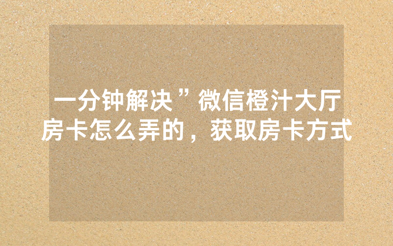 一分钟解决”微信橙汁大厅房卡怎么弄的，获取房卡方式