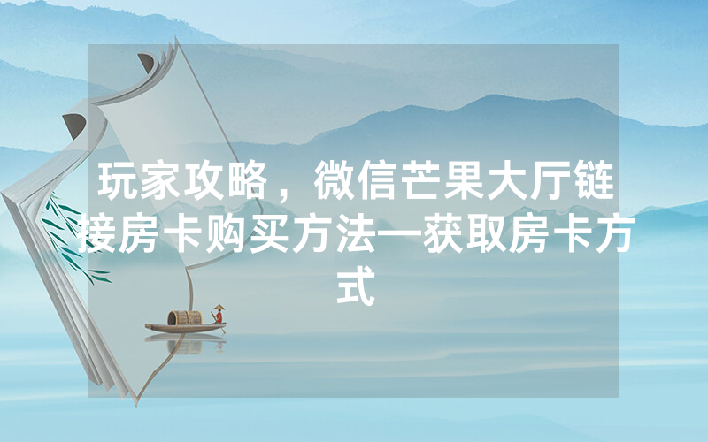 玩家攻略，微信芒果大厅链接房卡购买方法—获取房卡方式