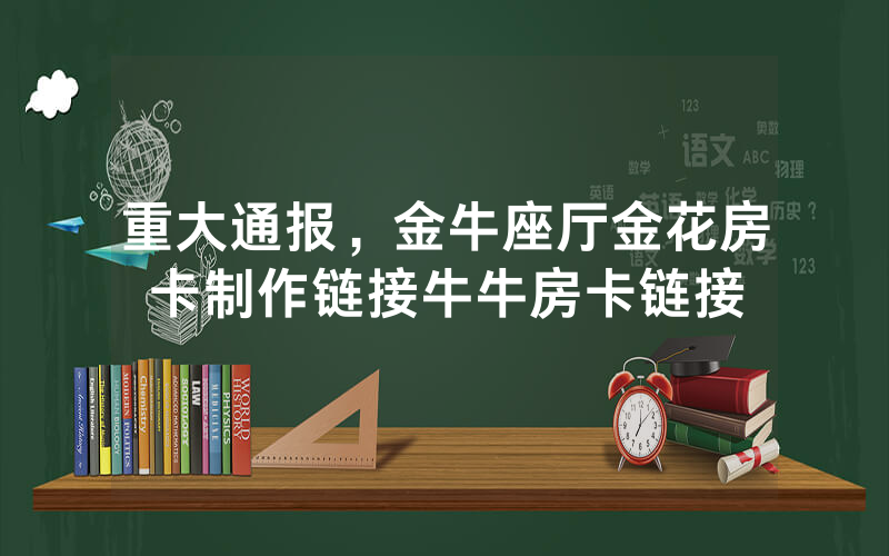 重大通报，金牛座厅金花房卡制作链接牛牛房卡链接