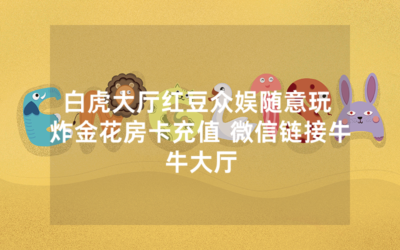白虎大厅红豆众娱随意玩 炸金花房卡充值 微信链接牛牛大厅