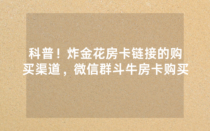 科普！炸金花房卡链接的购买渠道，微信群斗牛房卡购买