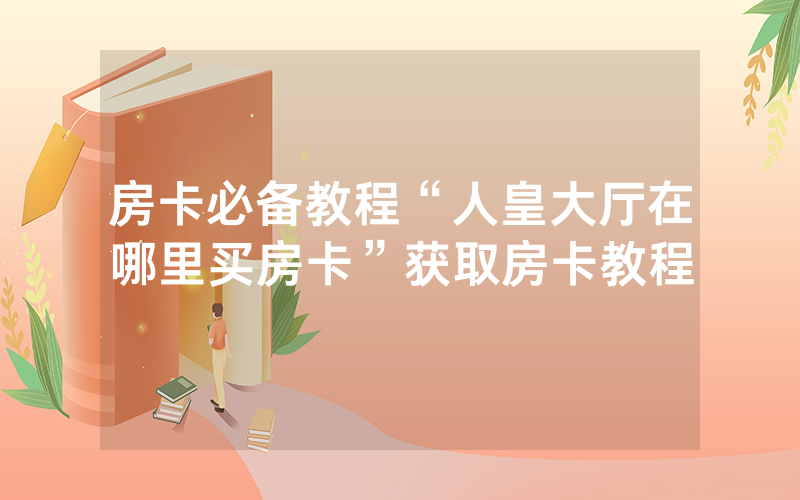 房卡必备教程“人皇大厅在哪里买房卡”获取房卡教程