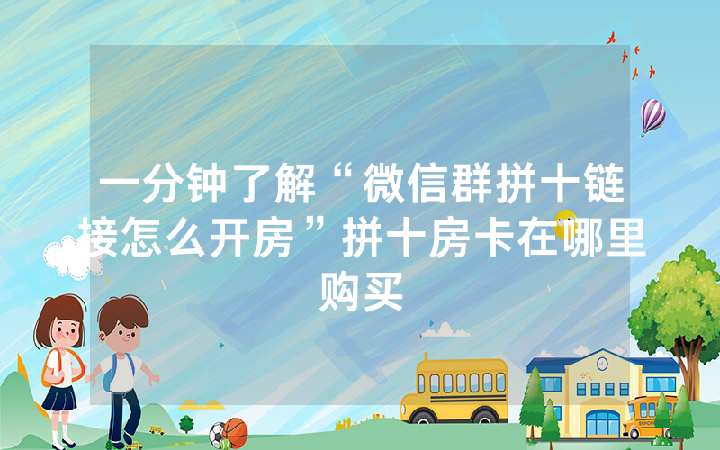 一分钟了解“微信群拼十链接怎么开房”拼十房卡在哪里购买