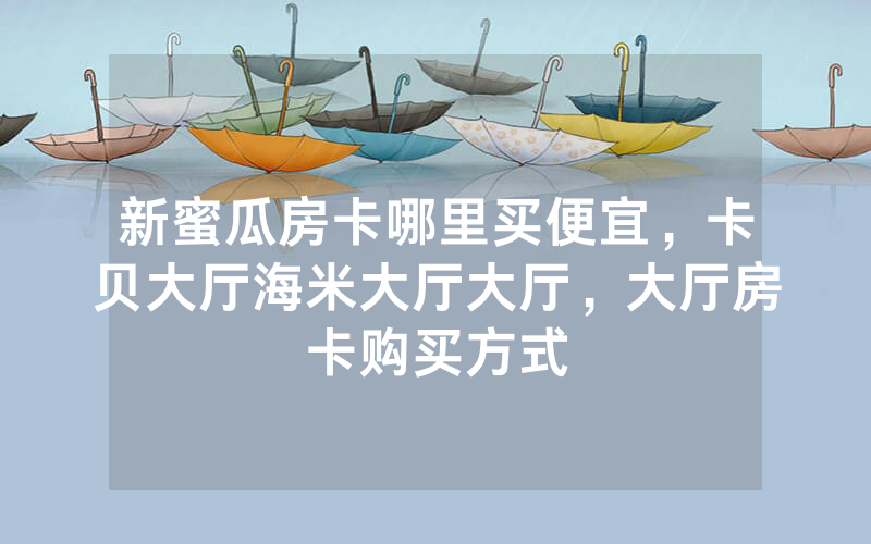 新蜜瓜房卡哪里买便宜，卡贝大厅海米大厅大厅，大厅房卡购买方式