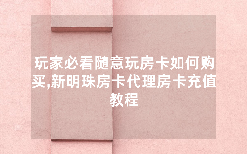 玩家必看随意玩房卡如何购买,新明珠房卡代理房卡充值教程