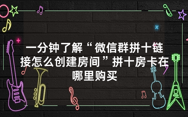 一分钟了解“微信群拼十链接怎么创建房间”拼十房卡在哪里购买