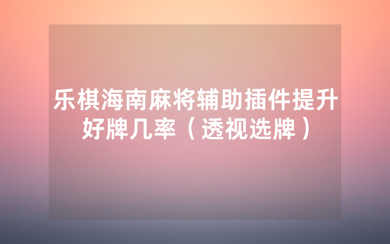 乐棋海南麻将辅助插件提升好牌几率（透视选牌）