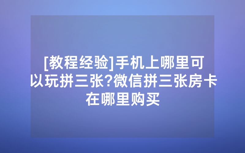 [教程经验]手机上哪里可以玩拼三张?微信拼三张房卡在哪里购买