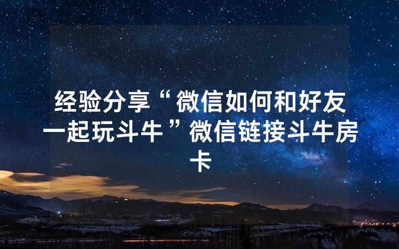 经验分享“微信如何和好友一起玩斗牛”微信链接斗牛房卡