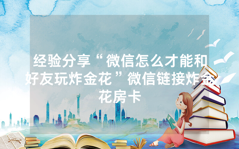 经验分享“微信怎么才能和好友玩炸金花”微信链接炸金花房卡