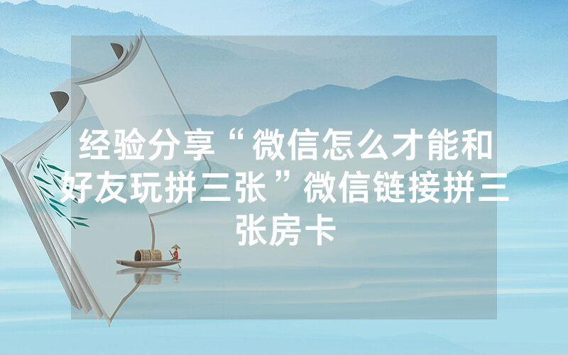 经验分享“微信怎么才能和好友玩拼三张”微信链接拼三张房卡