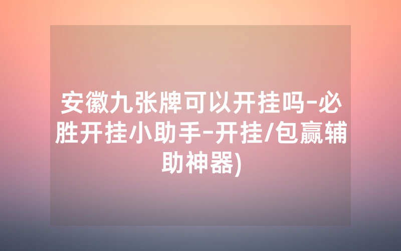 安徽九张牌可以开挂吗-必胜开挂小助手-开挂/包赢辅助神器)