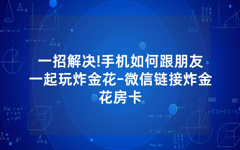 一招解决!手机如何跟朋友一起玩炸金花-微信链接炸金花房卡