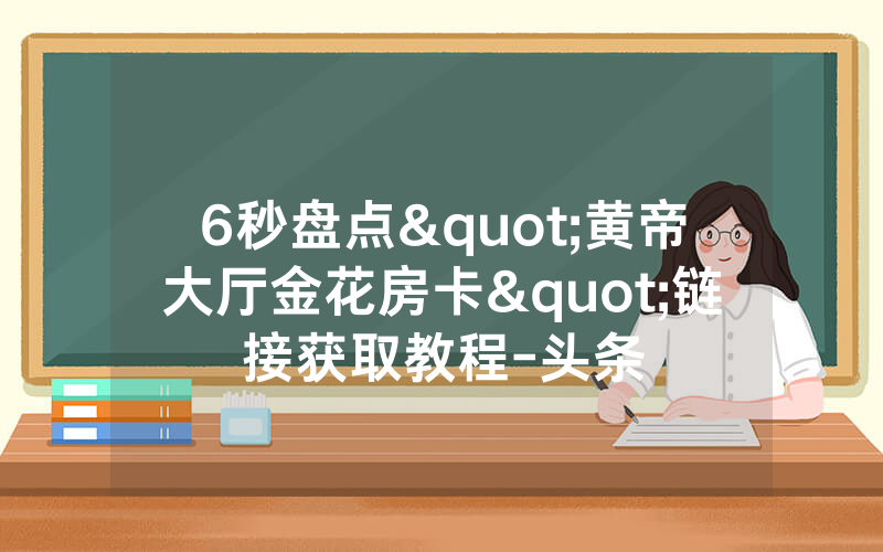 6秒盘点"黄帝大厅金花房卡"链接获取教程-头条