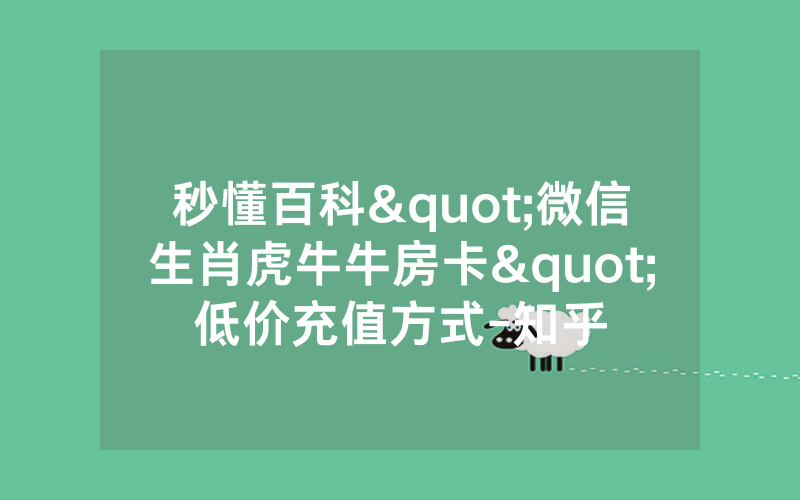 秒懂百科"微信生肖虎牛牛房卡"低价充值方式-知乎