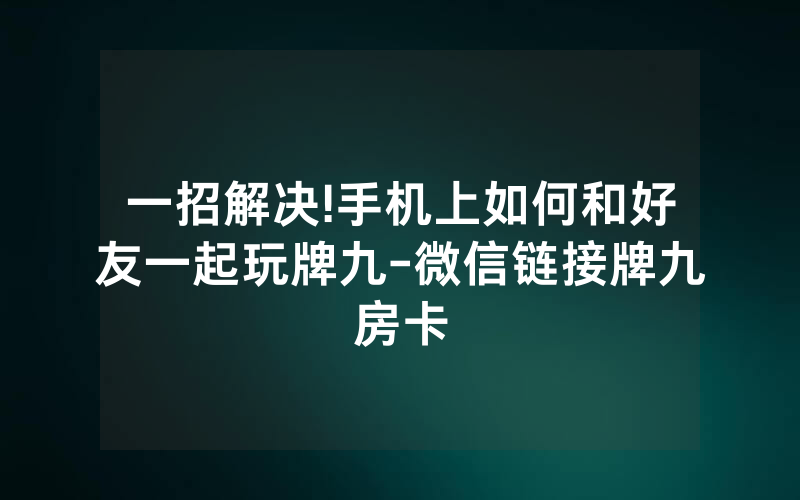 一招解决!手机上如何和好友一起玩牌九-微信链接牌九房卡