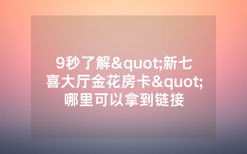 9秒了解"新七喜大厅金花房卡"哪里可以拿到链接