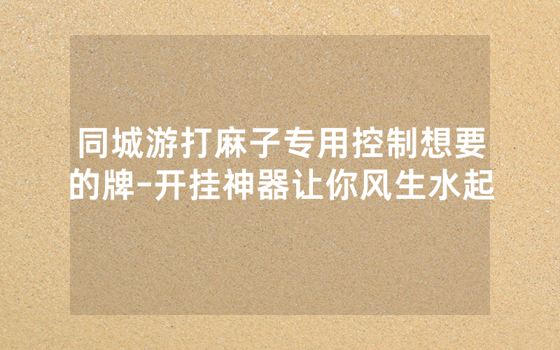 同城游打麻子专用控制想要的牌-开挂神器让你风生水起