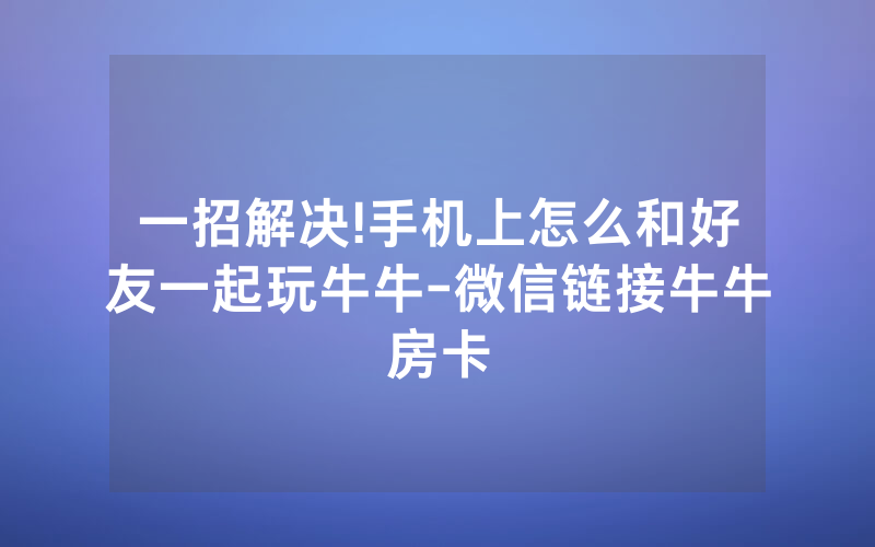 一招解决!手机上怎么和好友一起玩牛牛-微信链接牛牛房卡