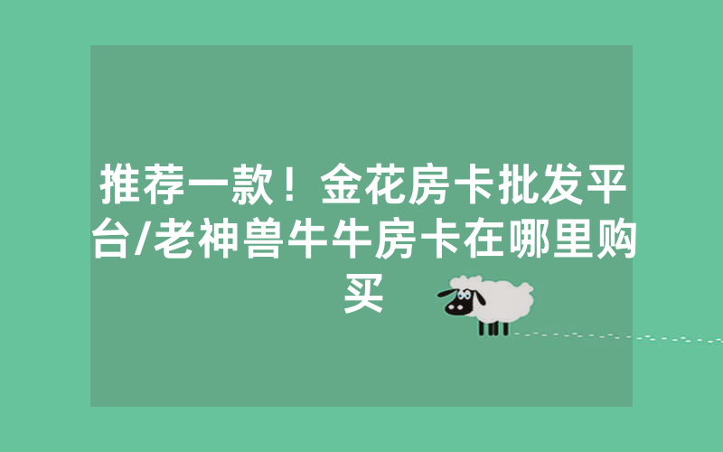 推荐一款！金花房卡批发平台/老神兽牛牛房卡在哪里购买