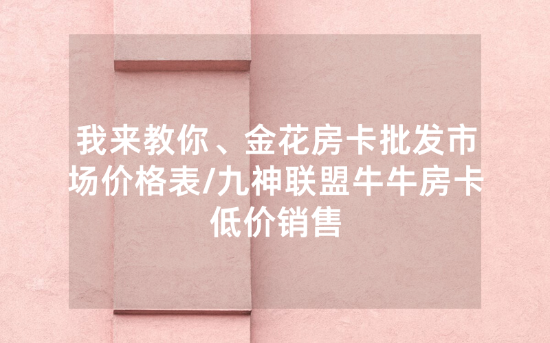 我来教你、金花房卡批发市场价格表/九神联盟牛牛房卡低价销售