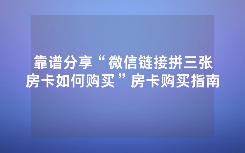 靠谱分享“微信链接拼三张房卡如何购买”房卡购买指南