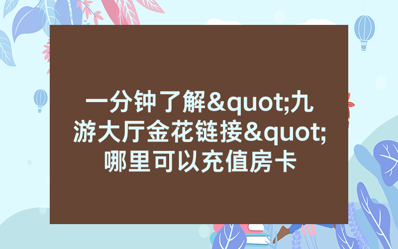 一分钟了解"九游大厅金花链接"哪里可以充值房卡