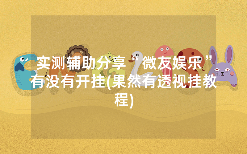 实测辅助分享“微友娱乐”有没有开挂(果然有透视挂教程)