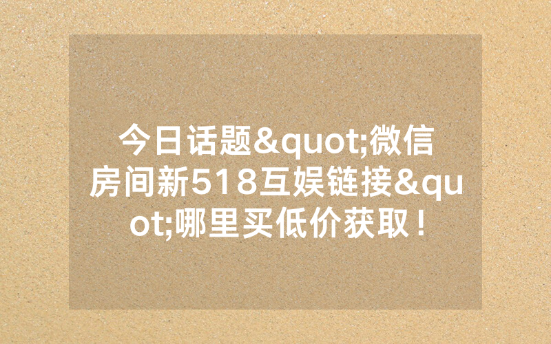 今日话题"微信房间新518互娱链接"哪里买低价获取！