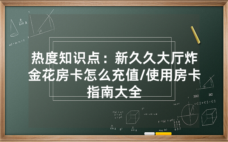 热度知识点：新久久大厅炸金花房卡怎么充值/使用房卡指南大全