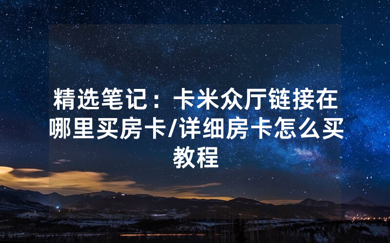 精选笔记：卡米众厅链接在哪里买房卡/详细房卡怎么买教程