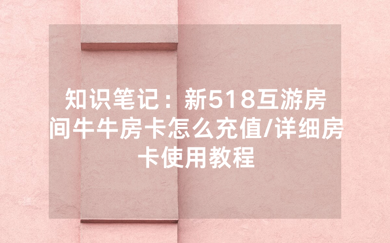 知识笔记：新518互游房间牛牛房卡怎么充值/详细房卡使用教程