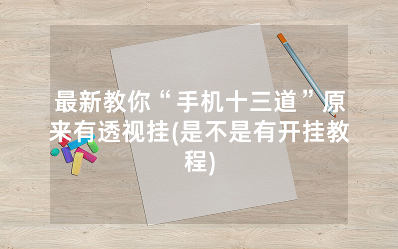 最新教你“手机十三道”原来有透视挂(是不是有开挂教程)