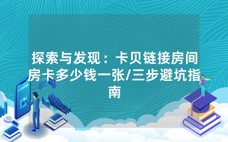 探索与发现：卡贝链接房间房卡多少钱一张/三步避坑指南