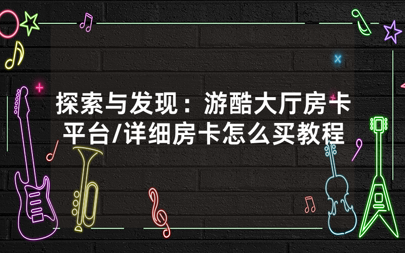 探索与发现：游酷大厅房卡平台/详细房卡怎么买教程