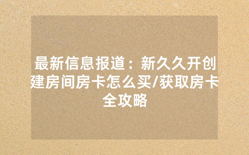 最新信息报道：新久久开创建房间房卡怎么买/获取房卡全攻略