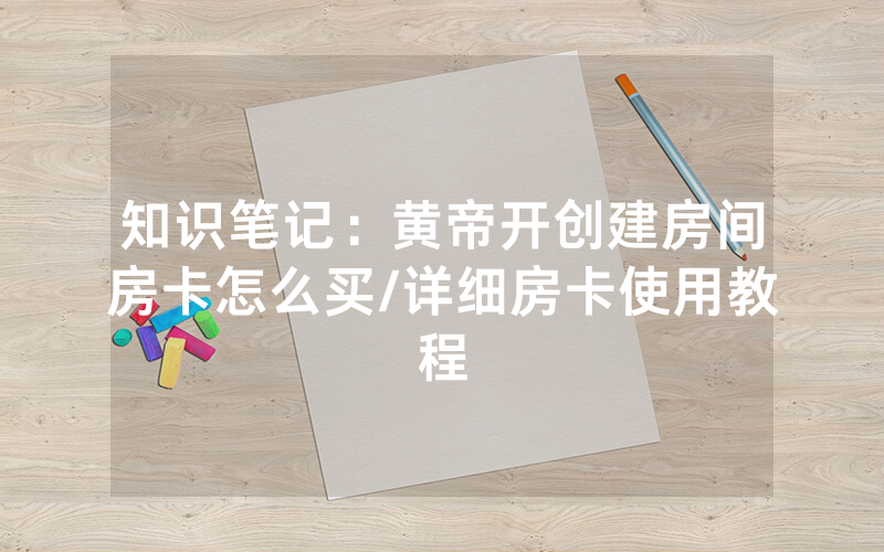 知识笔记：黄帝开创建房间房卡怎么买/详细房卡使用教程
