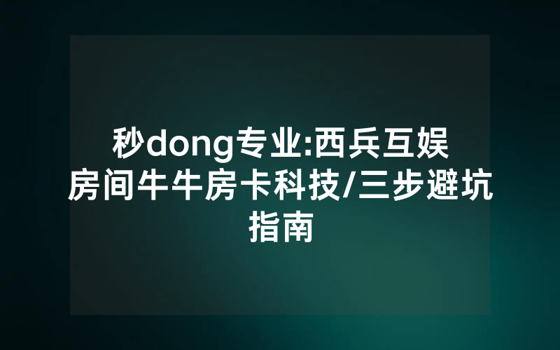 秒dong专业:西兵互娱房间牛牛房卡科技/三步避坑指南