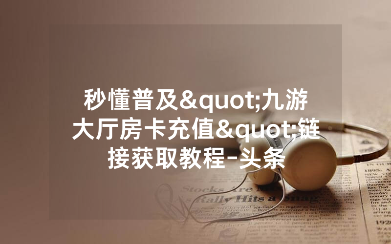 秒懂普及"九游大厅房卡充值"链接获取教程-头条